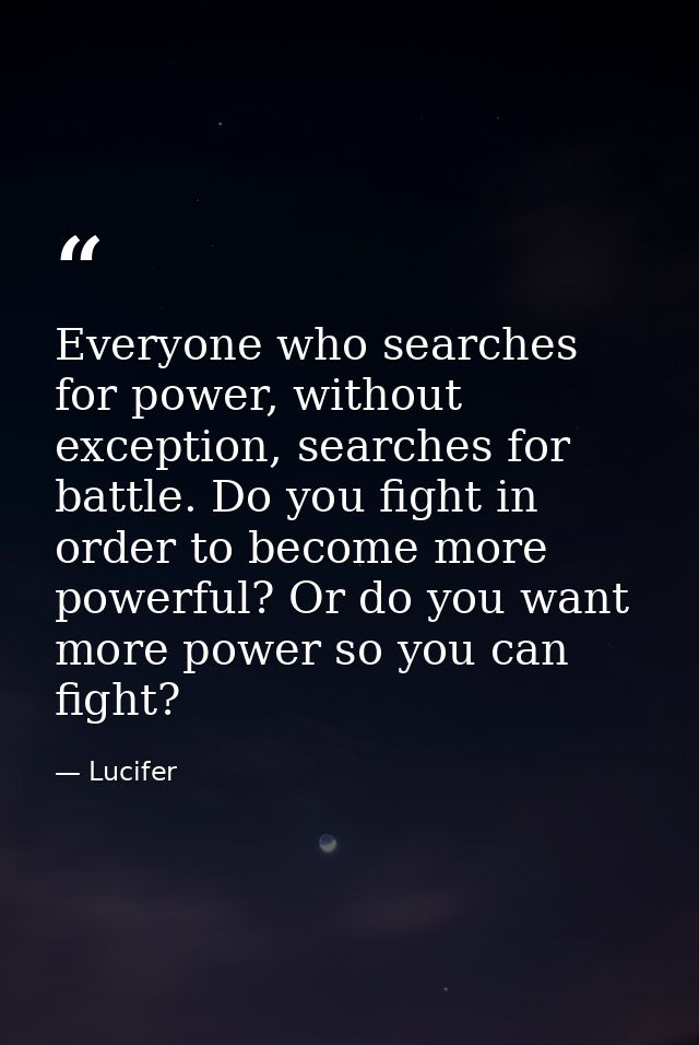 Everyone who searches for power, without exception, searches for battle. Do you fight in order to become more powerful?  — Lucifer