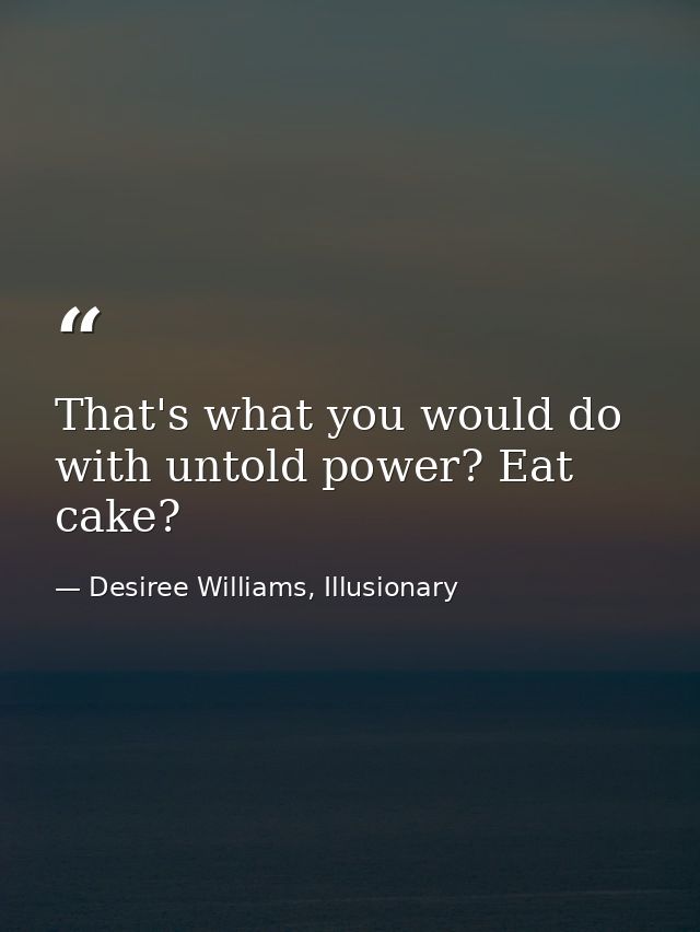 That's what you would do with untold power? Eat cake? — Desiree Williams, Illusionary