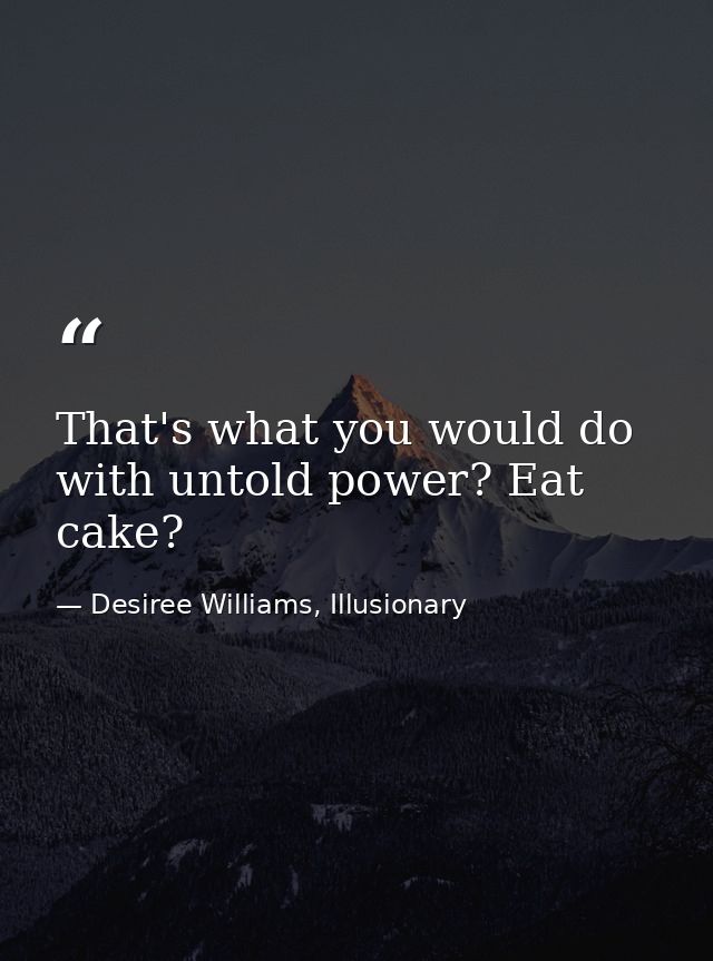 That's what you would do with untold power? Eat cake? — Desiree Williams, Illusionary