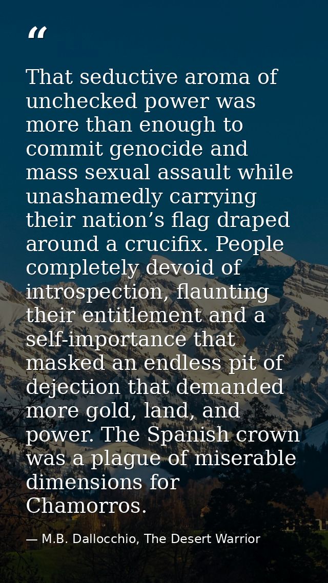 That seductive aroma of unchecked power was more than enough to commit genocide and mass sexual assault while unashamedl — M.B. Dallocchio, The Desert Warrior
