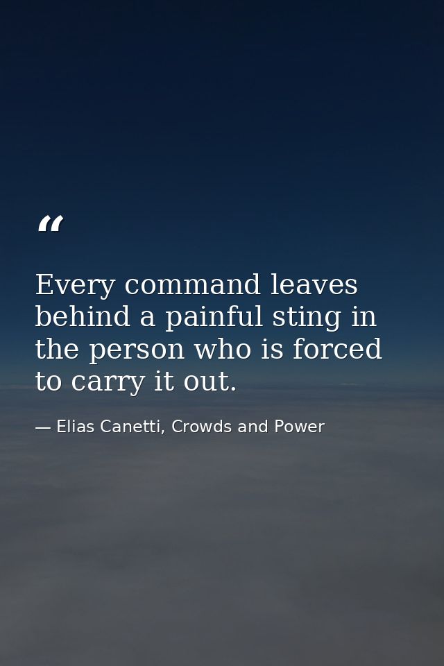 Every command leaves behind a painful sting in the person who is forced to carry it out. — Elias Canetti, Crowds and Power