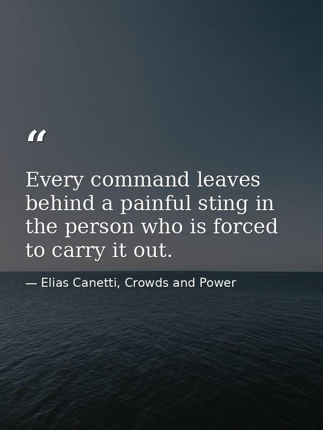 Every command leaves behind a painful sting in the person who is forced to carry it out. — Elias Canetti, Crowds and Power