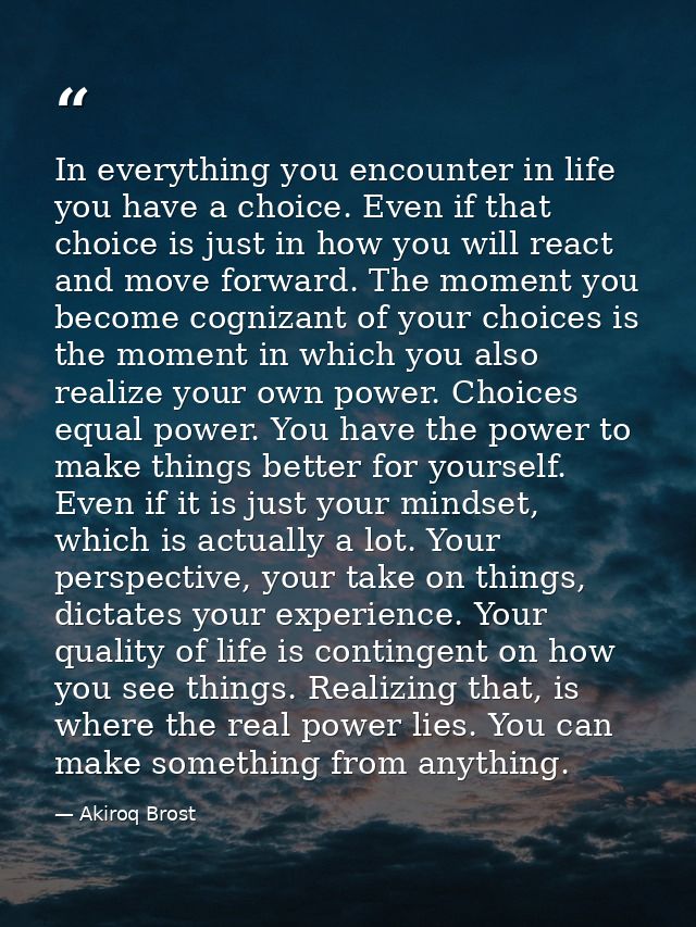 In everything you encounter in life you have a choice. Even if that choice is just in how you will react and move forwar — Akiroq Brost