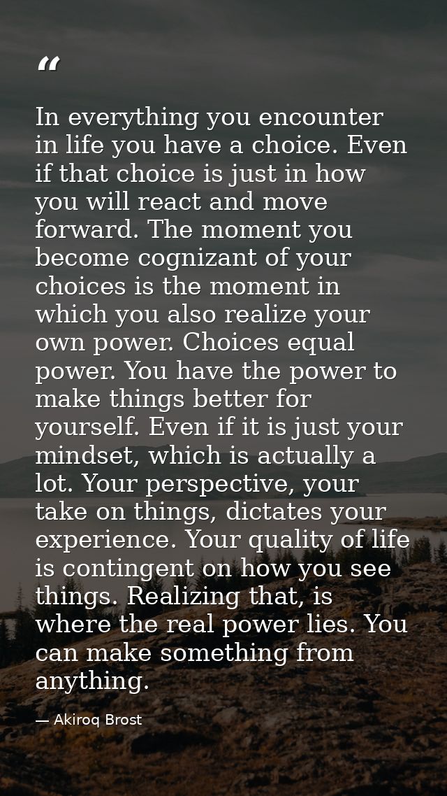 In everything you encounter in life you have a choice. Even if that choice is just in how you will react and move forwar — Akiroq Brost