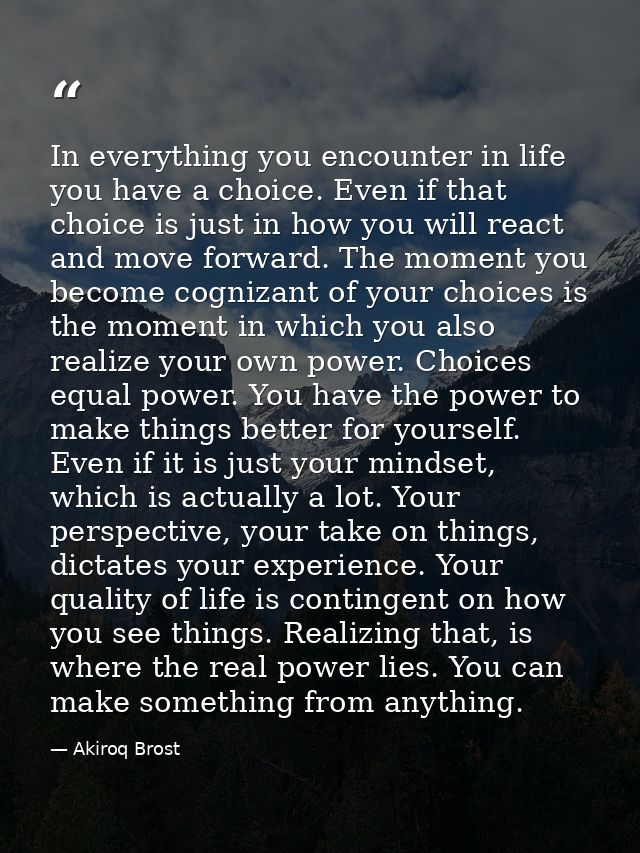 In everything you encounter in life you have a choice. Even if that choice is just in how you will react and move forwar — Akiroq Brost