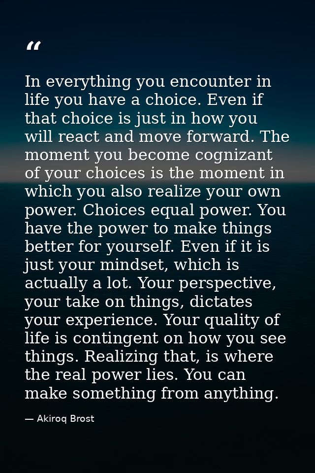 In everything you encounter in life you have a choice. Even if that choice is just in how you will react and move forwar — Akiroq Brost