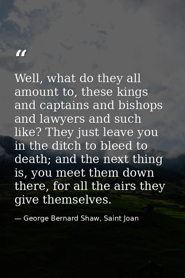 Well, what do they all amount to, these kings and captains and bishops and lawyers and such like? They just leave you in — George Bernard Shaw, Saint Joan