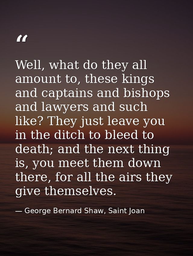 Well, what do they all amount to, these kings and captains and bishops and lawyers and such like? They just leave you in — George Bernard Shaw, Saint Joan
