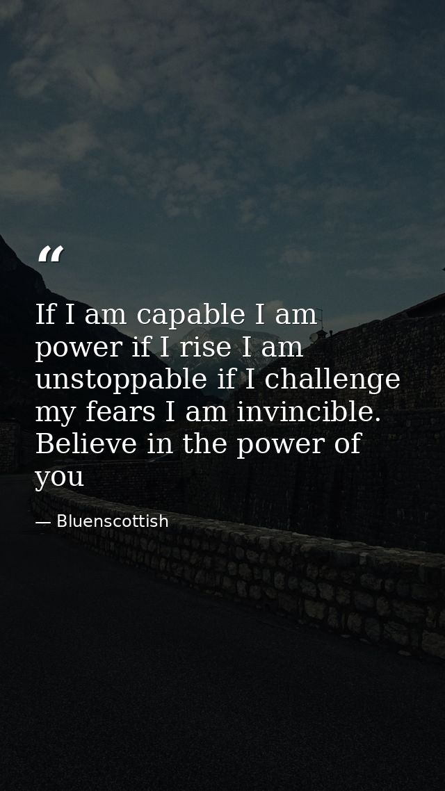 If I am capable I am power if I rise I am unstoppable if I challenge my fears I am invincible. Believe in the power of y — Bluenscottish
