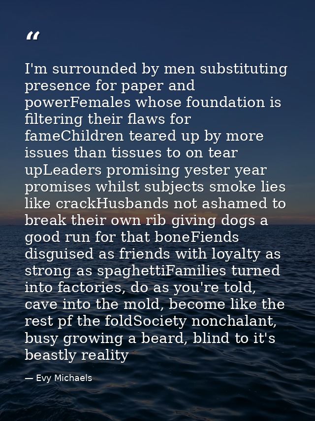 I'm surrounded by men substituting presence for paper and powerFemales whose foundation is filtering their flaws for fam — Evy Michaels