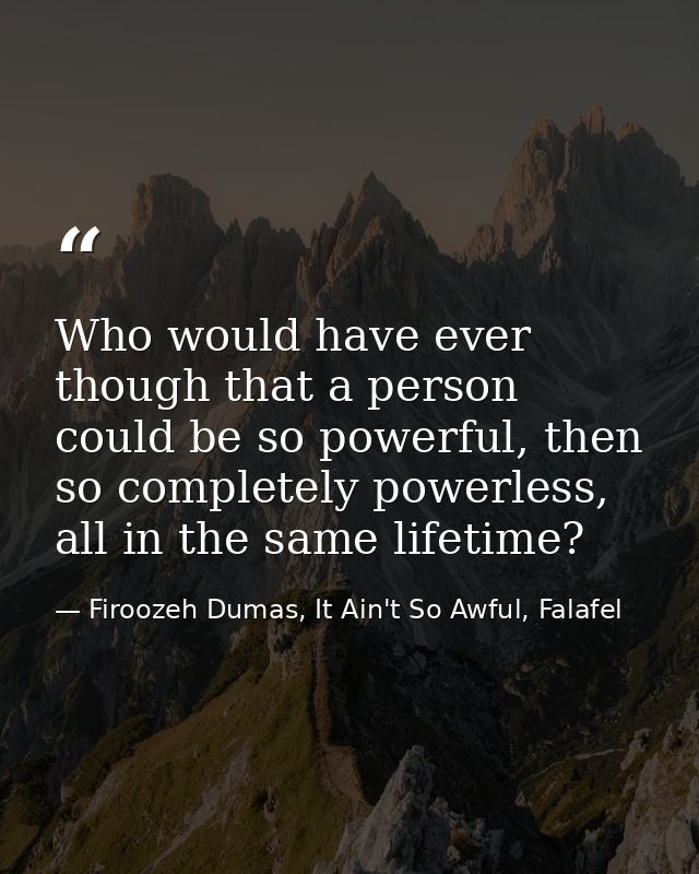 Who would have ever though that a person could be so powerful, then so completely powerless, all in the same lifetime? — Firoozeh Dumas, It Ain't So Awful, Falafel
