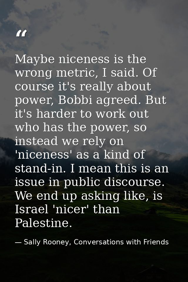 Maybe niceness is the wrong metric, I said. Of course it's really about power, Bobbi agreed. But it's harder to work out — Sally Rooney, Conversations with Friends