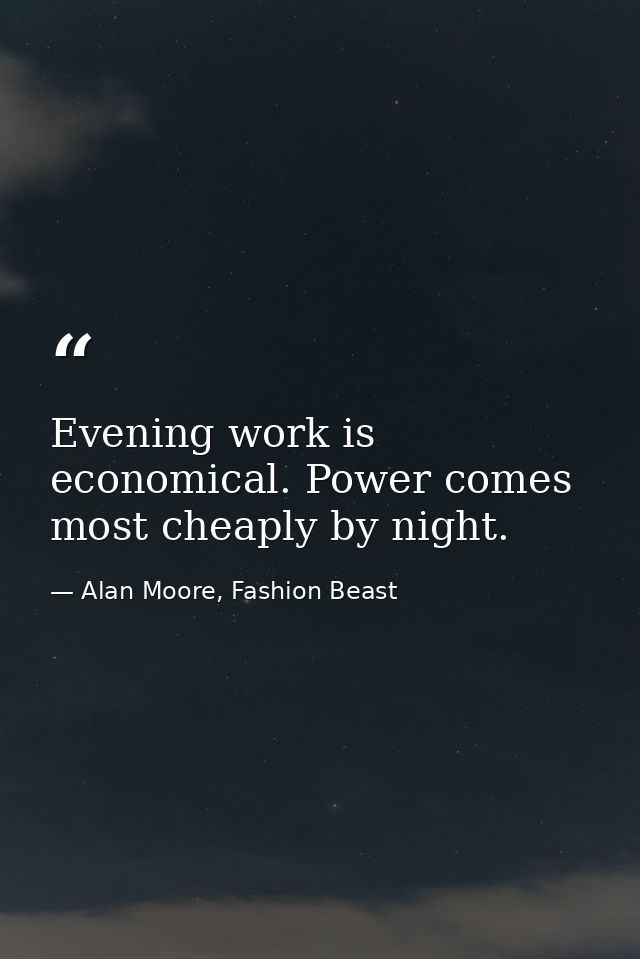 Evening work is economical. Power comes most cheaply by night. — Alan Moore, Fashion Beast