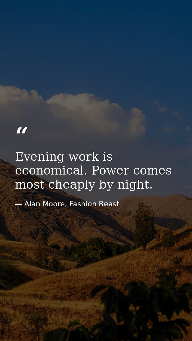 Evening work is economical. Power comes most cheaply by night. — Alan Moore, Fashion Beast