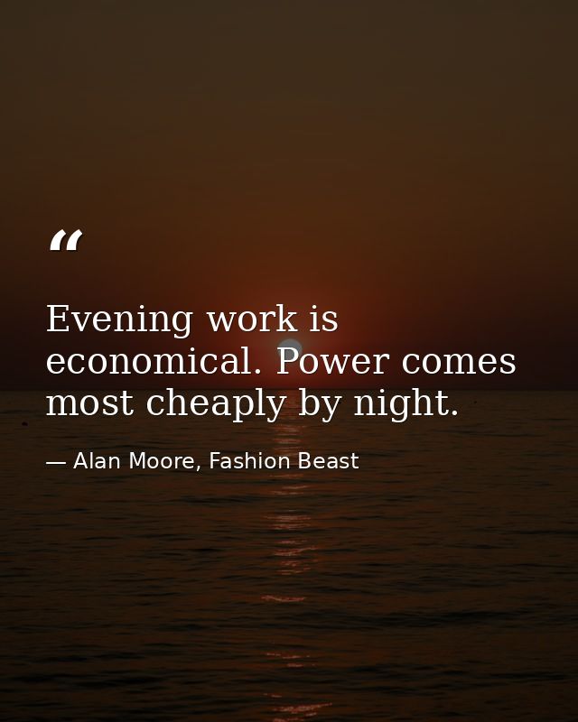 Evening work is economical. Power comes most cheaply by night. — Alan Moore, Fashion Beast