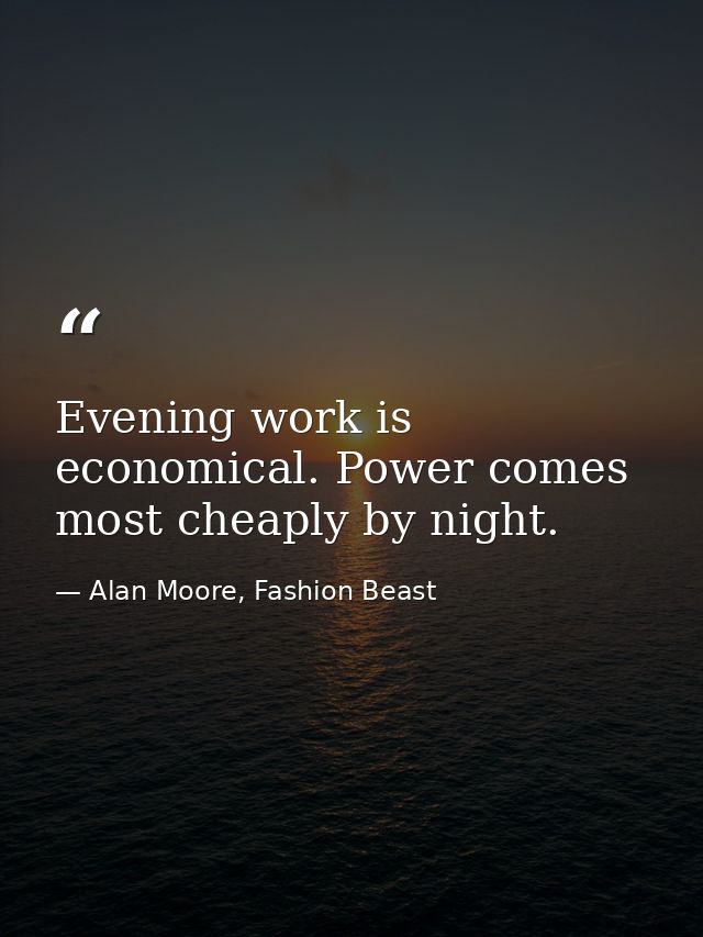Evening work is economical. Power comes most cheaply by night. — Alan Moore, Fashion Beast