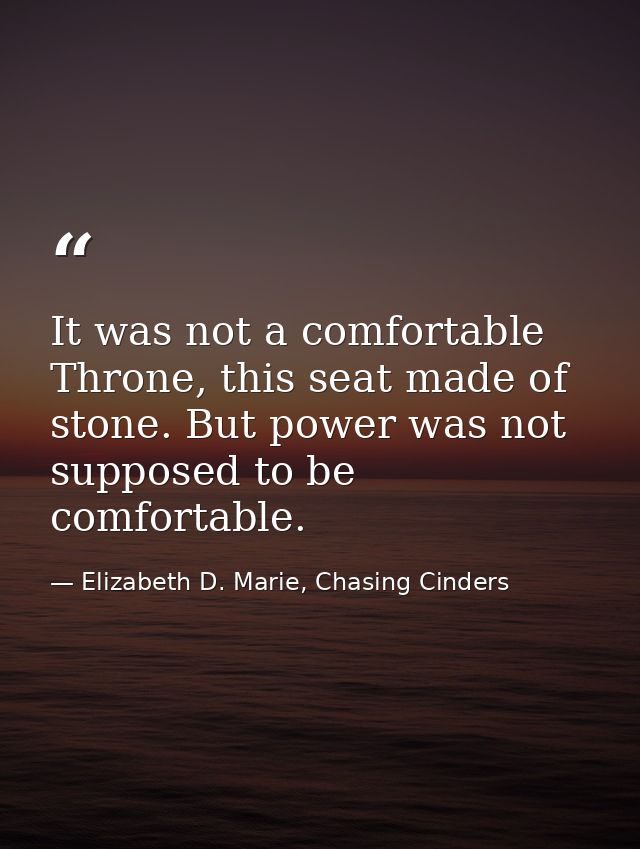 It was not a comfortable Throne, this seat made of stone. But power was not supposed to be comfortable. — Elizabeth D. Marie, Chasing Cinders