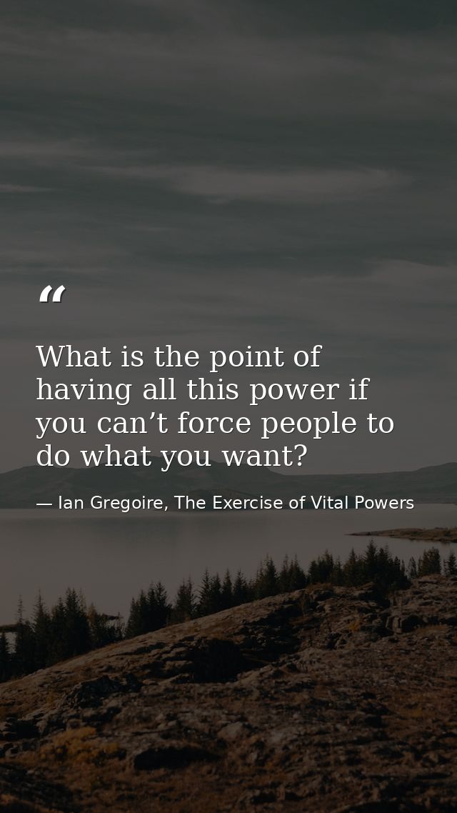 What is the point of having all this power if you can’t force people to do what you want? — Ian Gregoire, The Exercise of Vital Powers