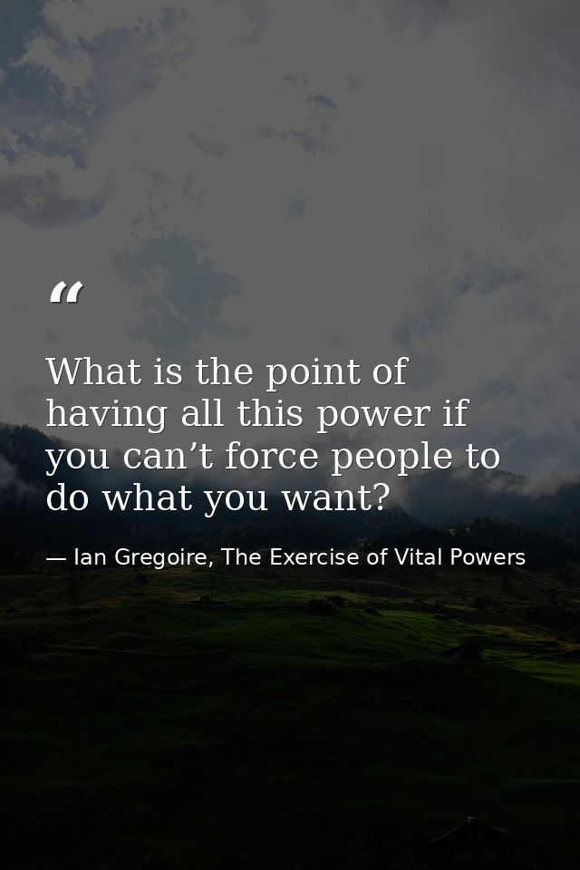 What is the point of having all this power if you can’t force people to do what you want? — Ian Gregoire, The Exercise of Vital Powers