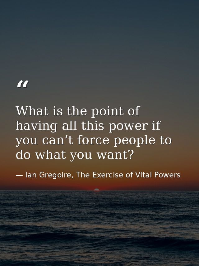 What is the point of having all this power if you can’t force people to do what you want? — Ian Gregoire, The Exercise of Vital Powers