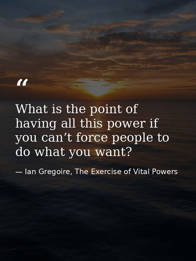 What is the point of having all this power if you can’t force people to do what you want? — Ian Gregoire, The Exercise of Vital Powers