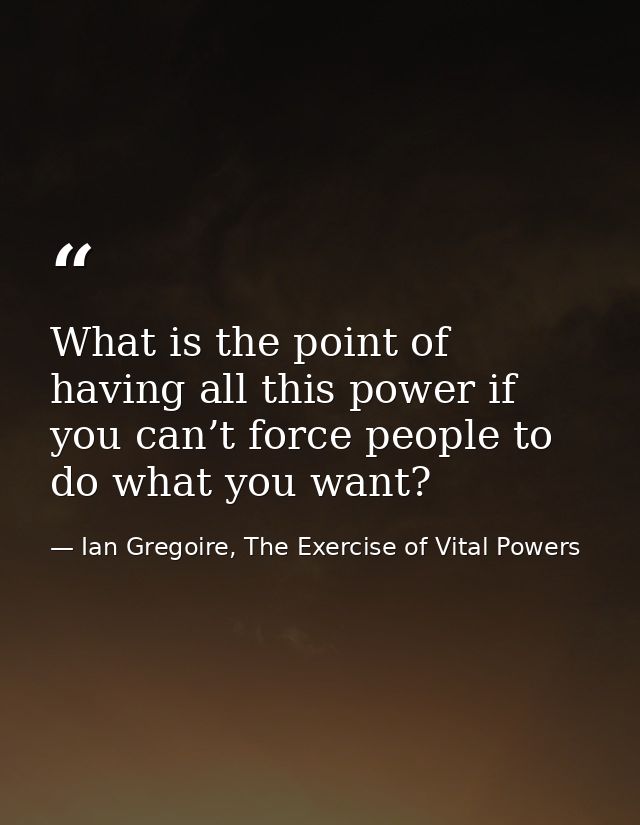 What is the point of having all this power if you can’t force people to do what you want? — Ian Gregoire, The Exercise of Vital Powers