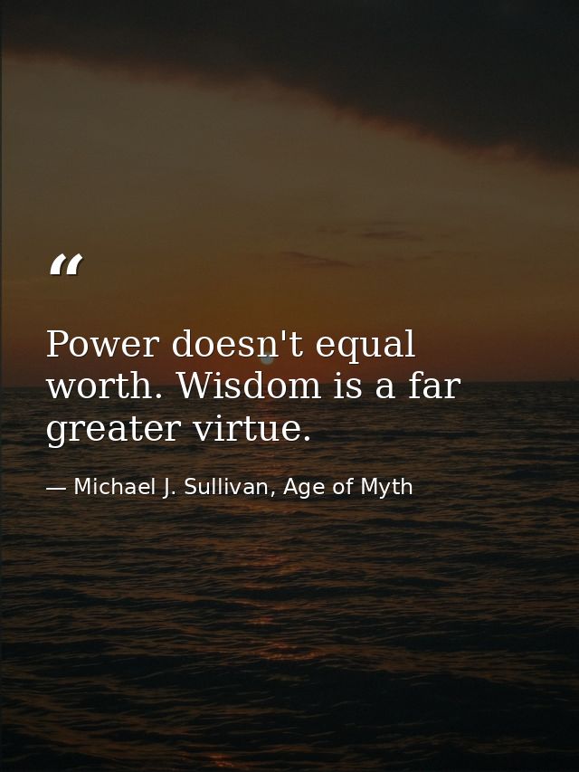 Power doesn't equal worth. Wisdom is a far greater virtue. — Michael J. Sullivan, Age of Myth