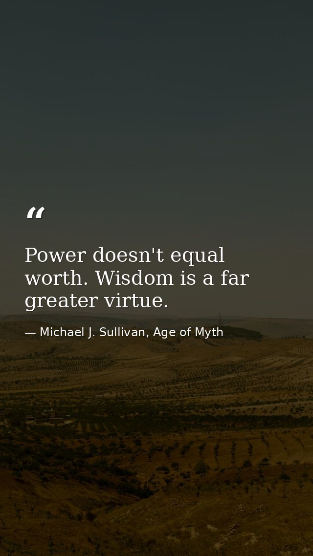 Power doesn't equal worth. Wisdom is a far greater virtue. — Michael J. Sullivan, Age of Myth