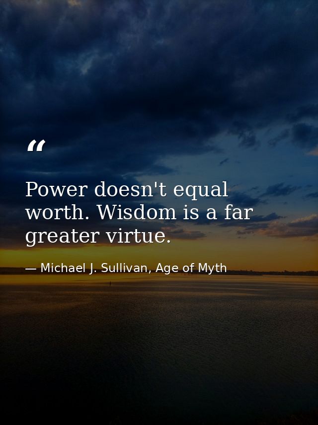 Power doesn't equal worth. Wisdom is a far greater virtue. — Michael J. Sullivan, Age of Myth