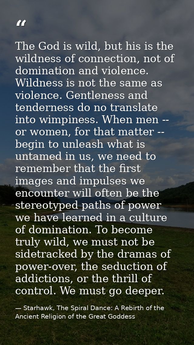 The God is wild, but his is the wildness of connection, not of domination and violence. Wildness is not the same as viol — Starhawk, The Spiral Dance: A Rebirth of the Ancient Religion of the Great Goddess