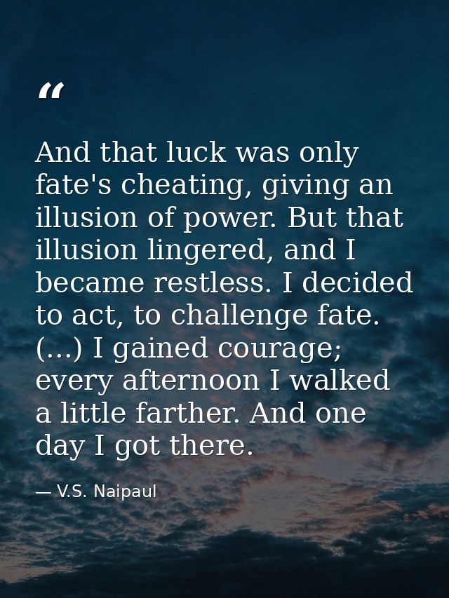 And that luck was only fate's cheating, giving an illusion of power. But that illusion lingered, and I became restless.  — V.S. Naipaul