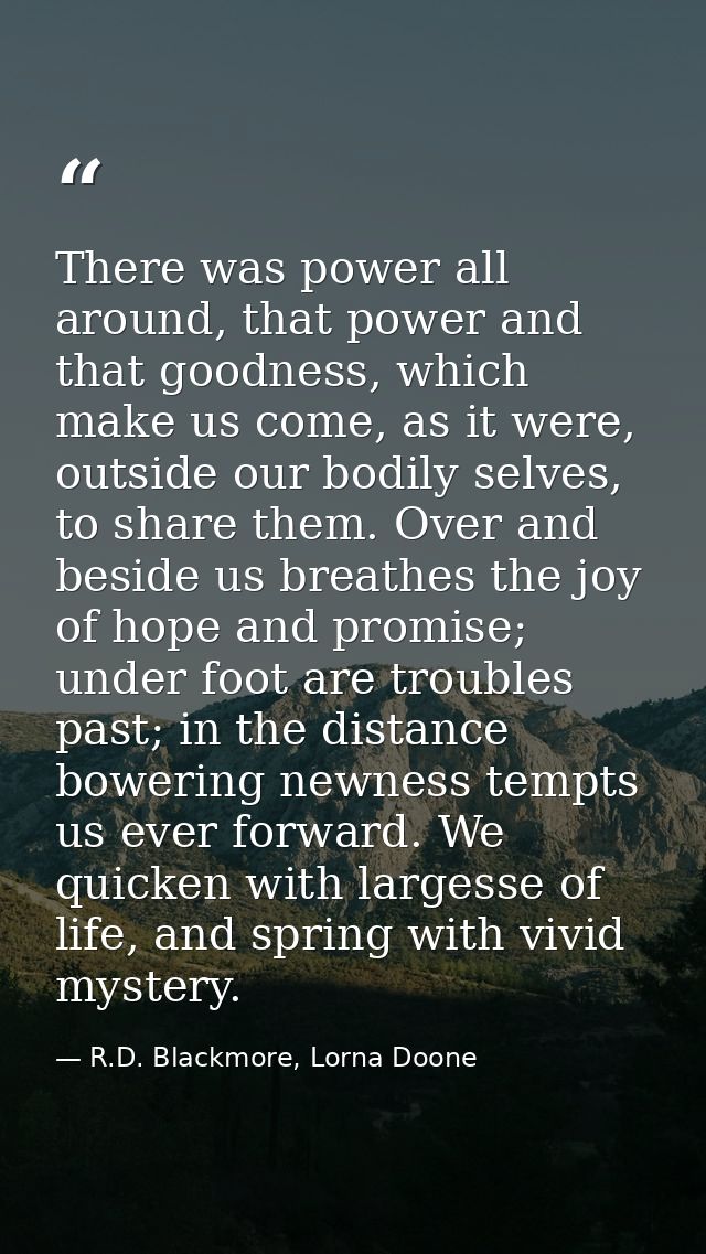 There was power all around, that power and that goodness, which make us come, as it were, outside our bodily selves, to  — R.D. Blackmore, Lorna Doone