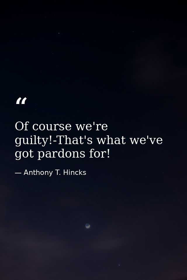 Of course we're guilty!-That's what we've got pardons for! — Anthony T. Hincks