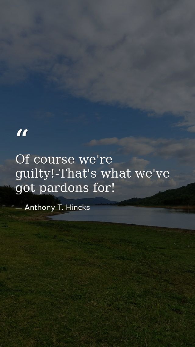 Of course we're guilty!-That's what we've got pardons for! — Anthony T. Hincks