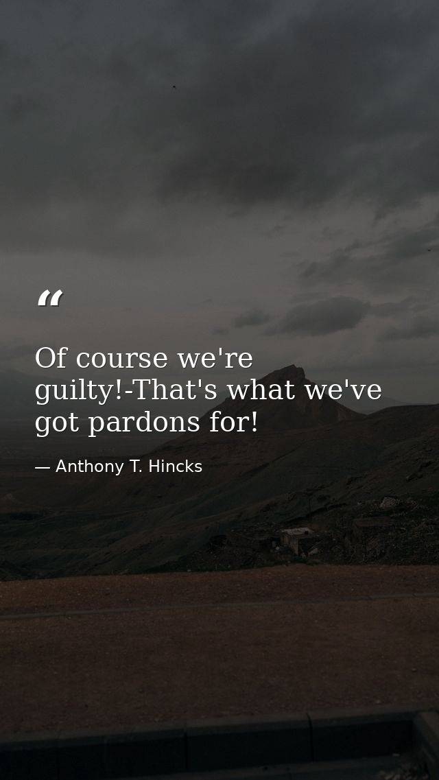 Of course we're guilty!-That's what we've got pardons for! — Anthony T. Hincks