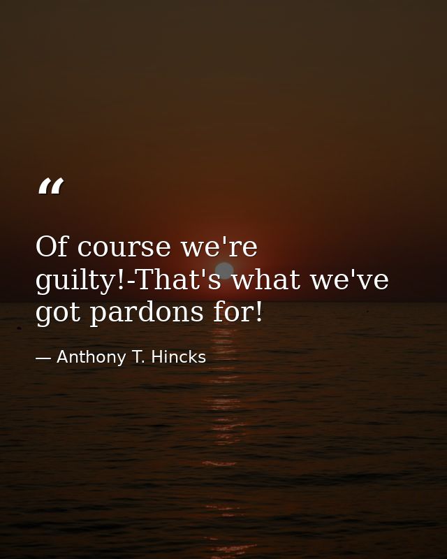Of course we're guilty!-That's what we've got pardons for! — Anthony T. Hincks