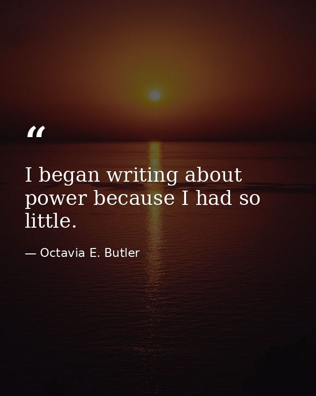 I began writing about power because I had so little. — Octavia E. Butler