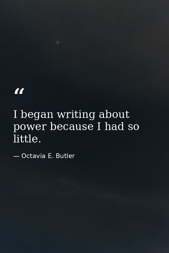 I began writing about power because I had so little. — Octavia E. Butler