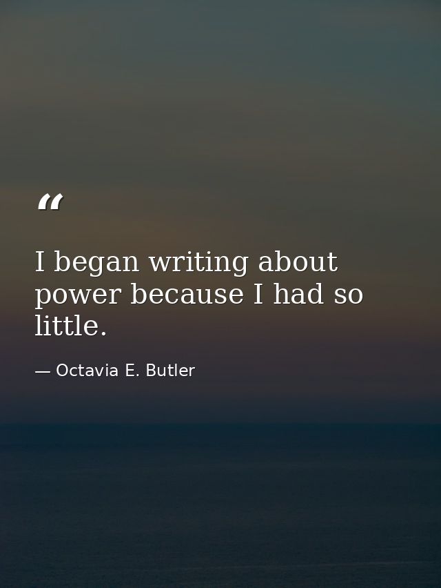 I began writing about power because I had so little. — Octavia E. Butler