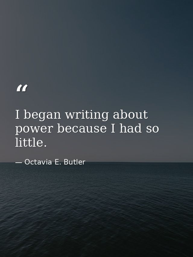 I began writing about power because I had so little. — Octavia E. Butler