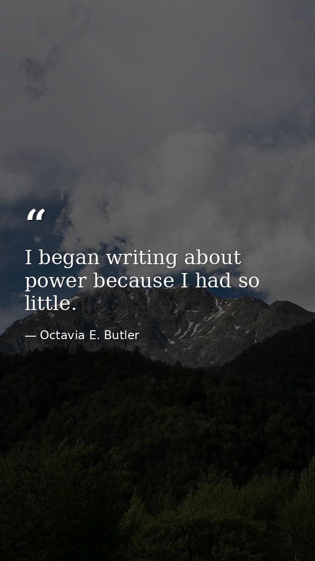 I began writing about power because I had so little. — Octavia E. Butler