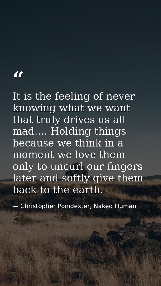 It is the feeling of never knowing what we want that truly drives us all mad.... Holding things because we think in a mo — Christopher Poindexter, Naked Human