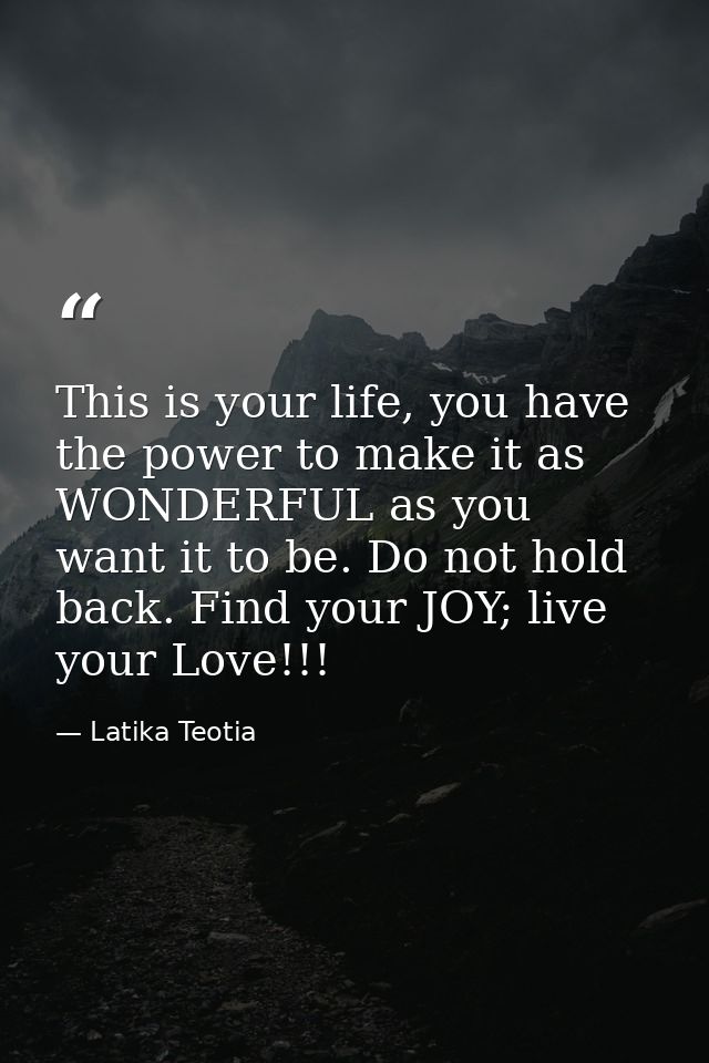 This is your life, you have the power to make it as WONDERFUL as you want it to be. Do not hold back. Find your JOY; liv — Latika Teotia