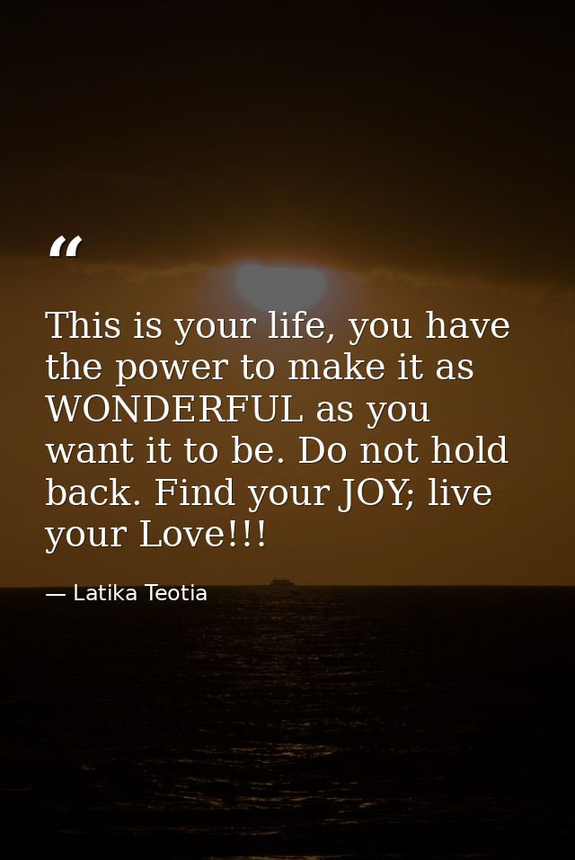 This is your life, you have the power to make it as WONDERFUL as you want it to be. Do not hold back. Find your JOY; liv — Latika Teotia