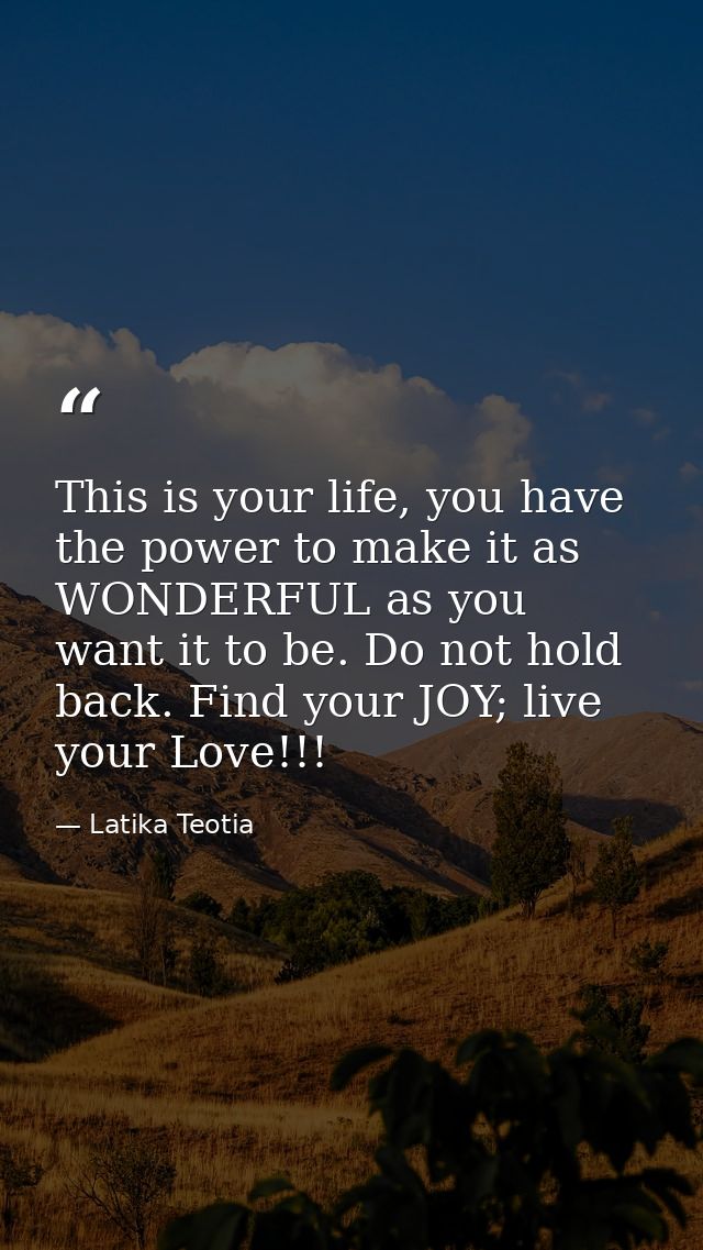 This is your life, you have the power to make it as WONDERFUL as you want it to be. Do not hold back. Find your JOY; liv — Latika Teotia