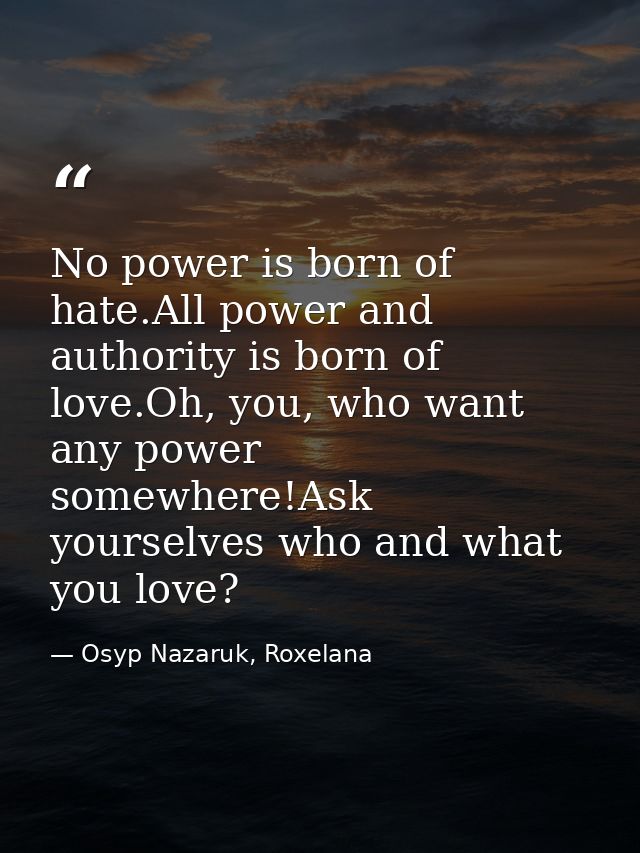 No power is born of hate.All power and authority is born of love.Oh, you, who want any power somewhere!Ask yourselves wh — Osyp Nazaruk, Roxelana