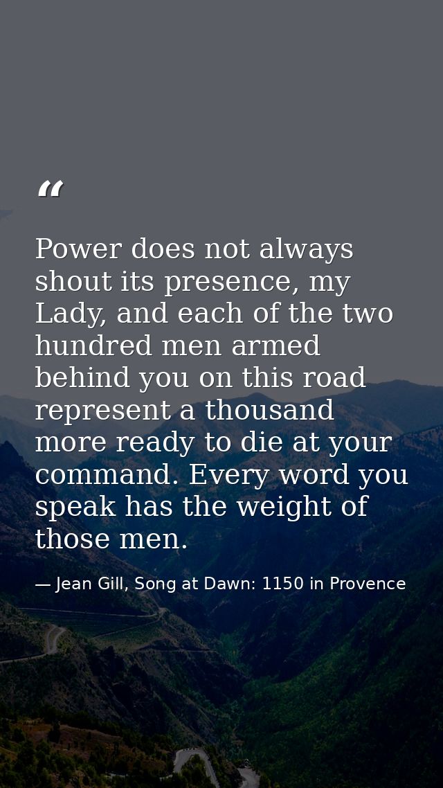 Power does not always shout its presence, my Lady, and each of the two hundred men armed behind you on this road represe — Jean Gill, Song at Dawn: 1150 in Provence
