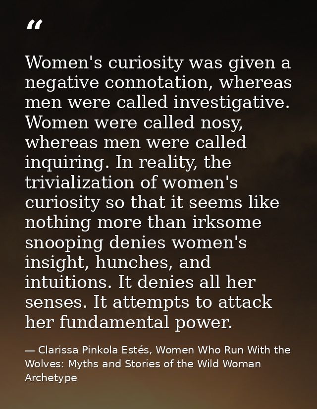 Women's curiosity was given a negative connotation, whereas men were called investigative. Women were called nosy, where — Clarissa Pinkola Estés, Women Who Run With the Wolves: Myths and Stories of the Wild Woman Archetype