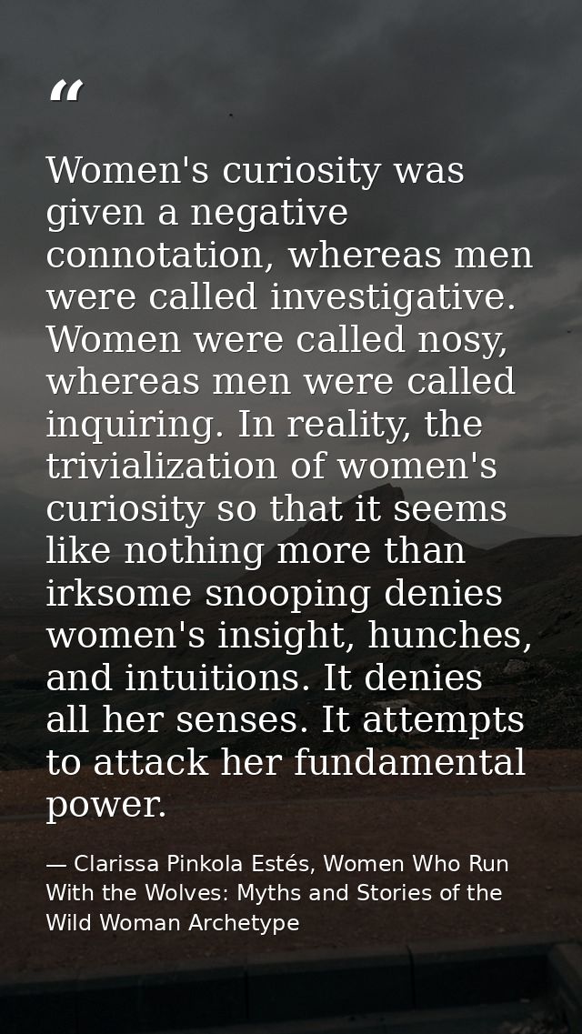 Women's curiosity was given a negative connotation, whereas men were called investigative. Women were called nosy, where — Clarissa Pinkola Estés, Women Who Run With the Wolves: Myths and Stories of the Wild Woman Archetype