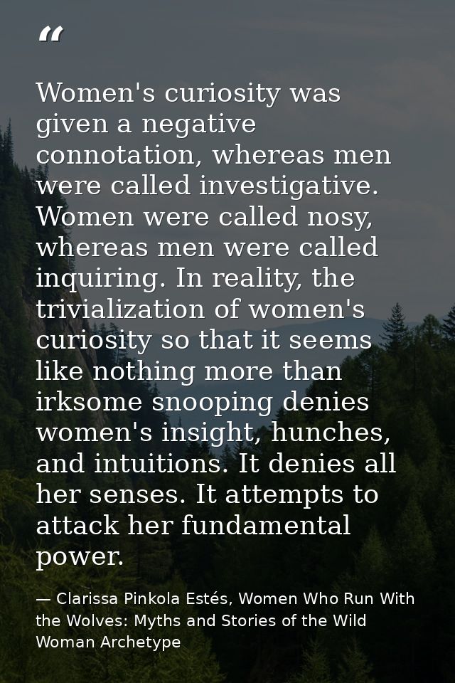 Women's curiosity was given a negative connotation, whereas men were called investigative. Women were called nosy, where — Clarissa Pinkola Estés, Women Who Run With the Wolves: Myths and Stories of the Wild Woman Archetype